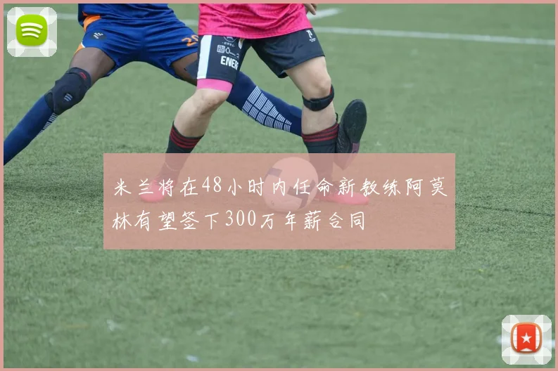 米兰将在48小时内任命新教练阿莫林有望签下300万年薪合同
