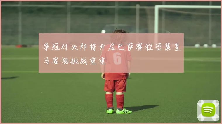 争冠对决即将开启巴萨赛程密集皇马客场挑战重重
