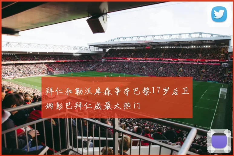 拜仁和勒沃库森争夺巴黎17岁后卫姆彭巴拜仁成最大热门