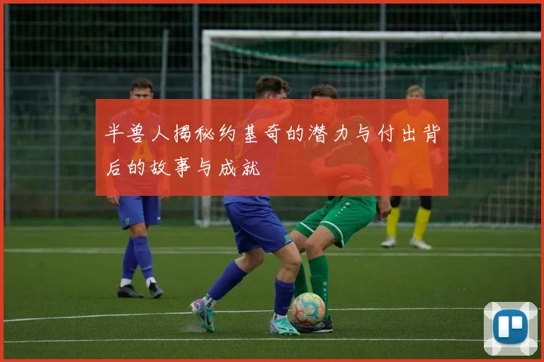 半兽人揭秘约基奇的潜力与付出背后的故事与成就