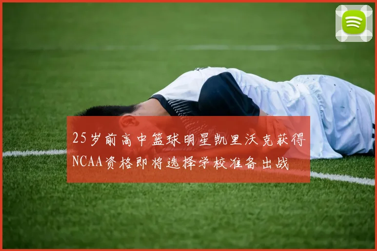 25岁前高中篮球明星凯里沃克获得NCAA资格即将选择学校准备出战