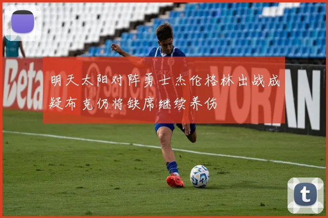 明天太阳对阵勇士杰伦格林出战成疑布克仍将缺席继续养伤
