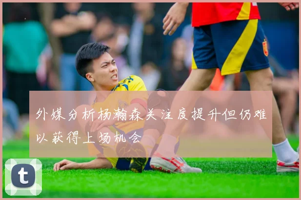 外媒分析杨瀚森关注度提升但仍难以获得上场机会