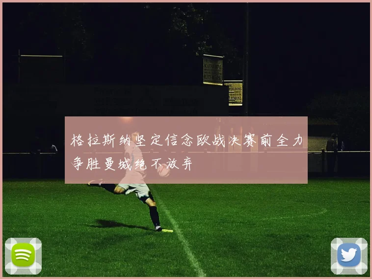 格拉斯纳坚定信念欧战决赛前全力争胜曼城绝不放弃