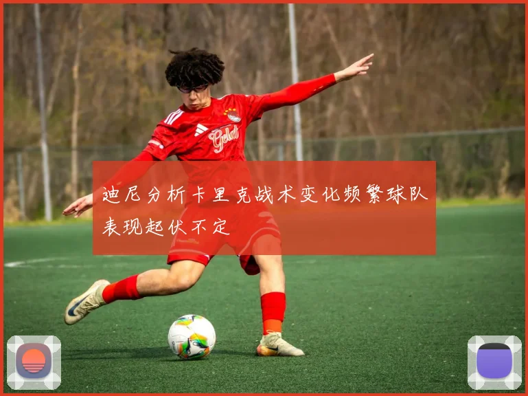 迪尼分析卡里克战术变化频繁球队表现起伏不定
