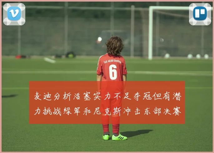 麦迪分析活塞实力不足夺冠但有潜力挑战绿军和尼克斯冲击东部决赛