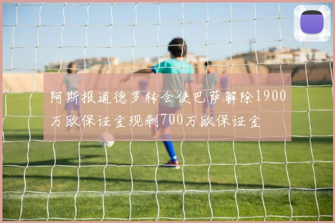 阿斯报道德罗转会使巴萨解除1900万欧保证金现剩700万欧保证金