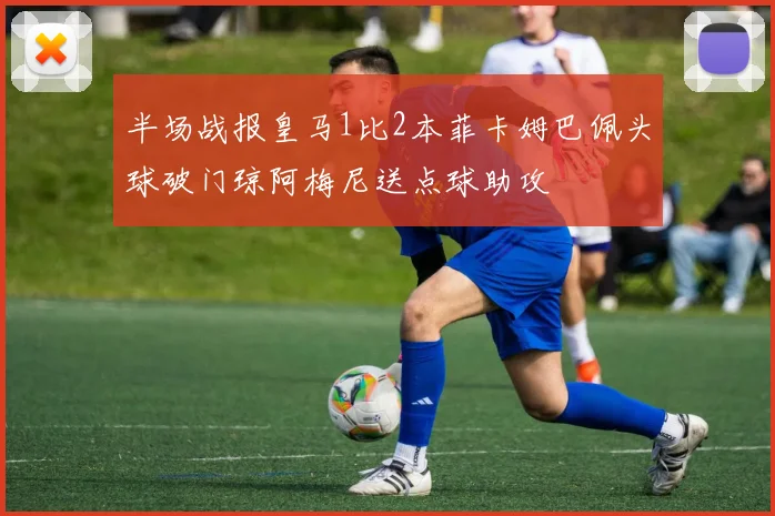 半场战报皇马1比2本菲卡姆巴佩头球破门琼阿梅尼送点球助攻