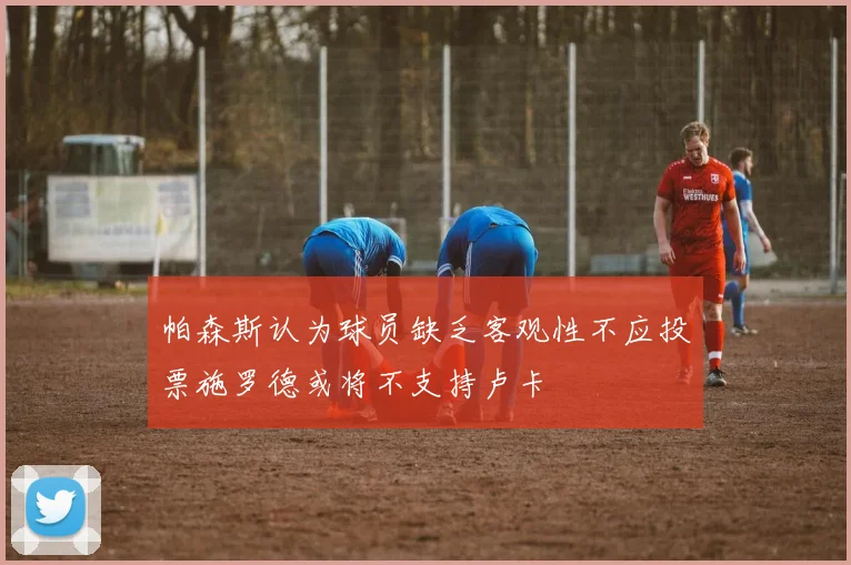 帕森斯认为球员缺乏客观性不应投票施罗德或将不支持卢卡
