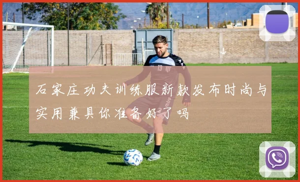 石家庄功夫训练服新款发布时尚与实用兼具你准备好了吗