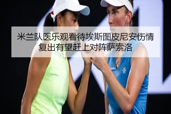 米兰队医乐观看待埃斯图皮尼安伤情 复出有望赶上对阵萨索洛 - BETWAY