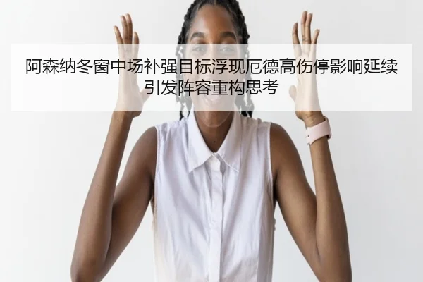 阿森纳冬窗中场补强目标浮现厄德高伤停影响延续引发阵容重构思考 | BETWAY